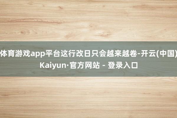 体育游戏app平台这行改日只会越来越卷-开云(中国)Kaiyun·官方网站 - 登录入口