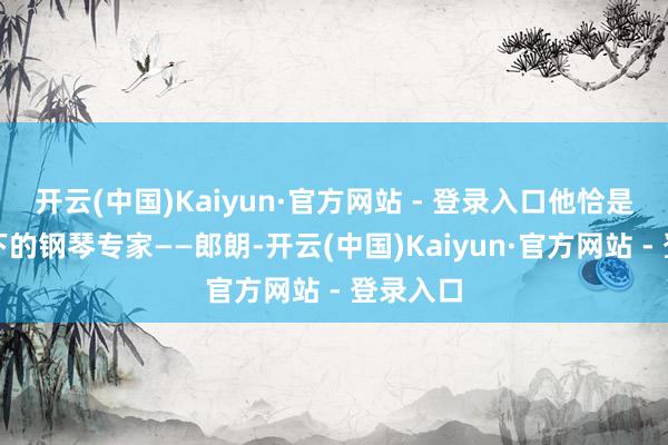 开云(中国)Kaiyun·官方网站 - 登录入口他恰是享誉天下的钢琴专家——郎朗-开云(中国)Kaiyun·官方网站 - 登录入口