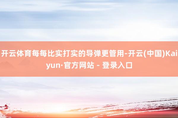 开云体育每每比实打实的导弹更管用-开云(中国)Kaiyun·官方网站 - 登录入口