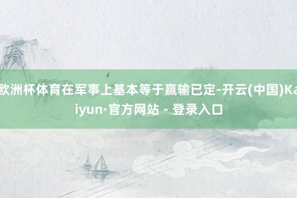 欧洲杯体育在军事上基本等于赢输已定-开云(中国)Kaiyun·官方网站 - 登录入口