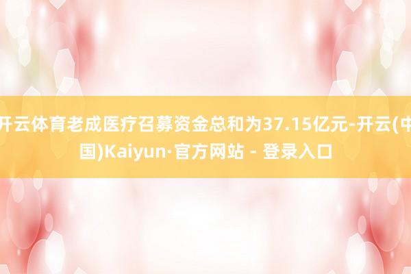 开云体育老成医疗召募资金总和为37.15亿元-开云(中国)Kaiyun·官方网站 - 登录入口