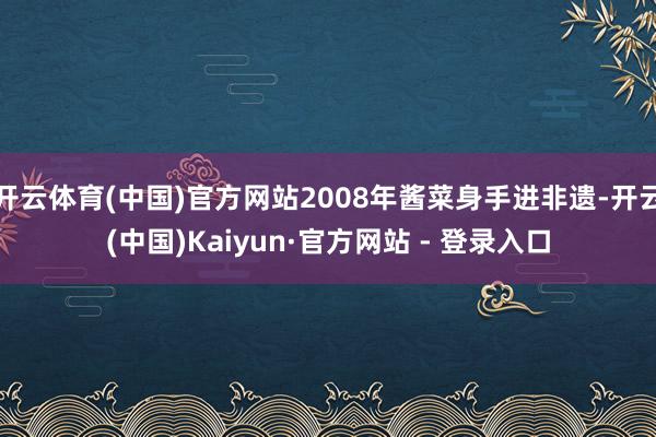 开云体育(中国)官方网站2008年酱菜身手进非遗-开云(中国)Kaiyun·官方网站 - 登录入口