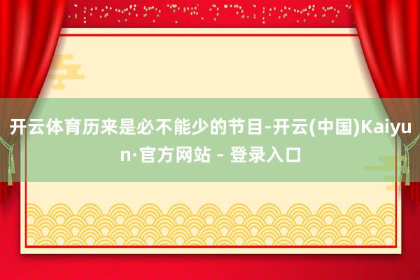 开云体育历来是必不能少的节目-开云(中国)Kaiyun·官方网站 - 登录入口
