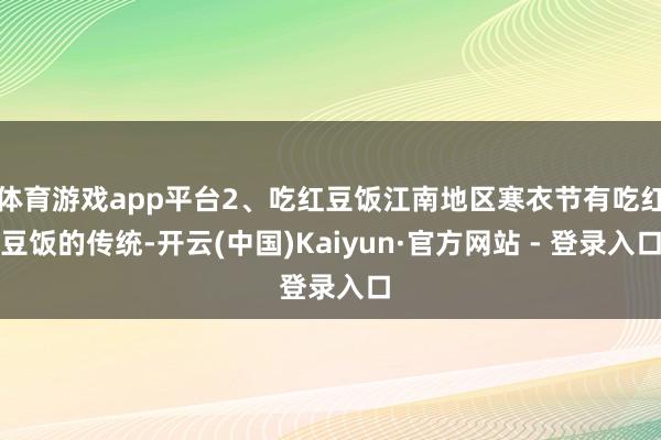 体育游戏app平台2、吃红豆饭江南地区寒衣节有吃红豆饭的传统-开云(中国)Kaiyun·官方网站 - 登录入口
