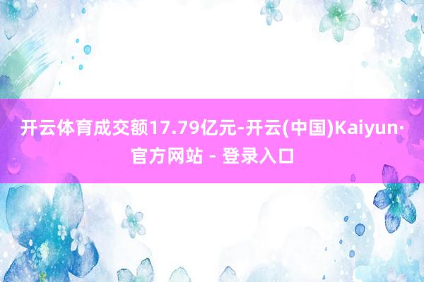 开云体育成交额17.79亿元-开云(中国)Kaiyun·官方网站 - 登录入口