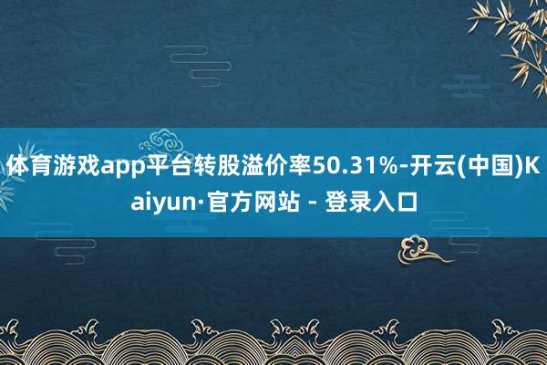 体育游戏app平台转股溢价率50.31%-开云(中国)Kaiyun·官方网站 - 登录入口