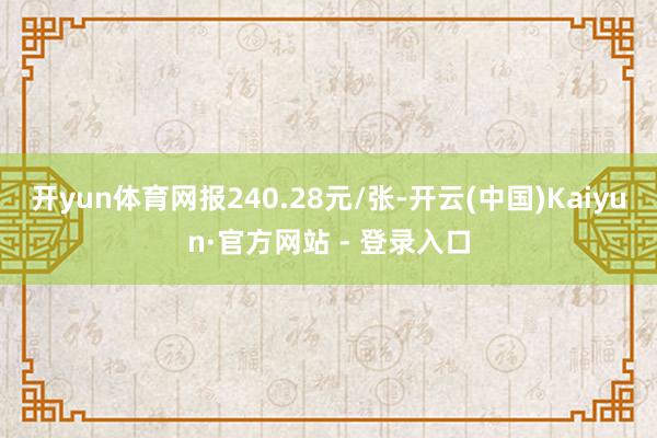 开yun体育网报240.28元/张-开云(中国)Kaiyun·官方网站 - 登录入口