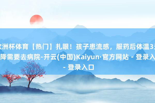 欧洲杯体育【热门】扎眼!孩子患流感,服药后体温3天不降需要去病院-开云(中国)Kaiyun·官方网站 - 登录入口