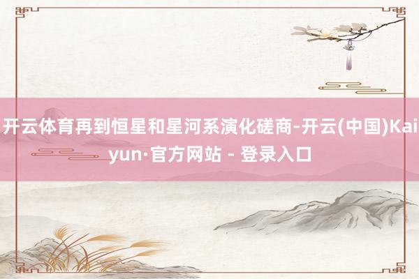 开云体育再到恒星和星河系演化磋商-开云(中国)Kaiyun·官方网站 - 登录入口
