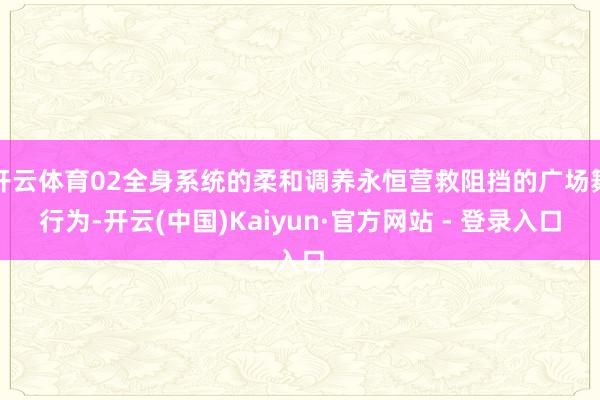 开云体育02全身系统的柔和调养永恒营救阻挡的广场舞行为-开云(中国)Kaiyun·官方网站 - 登录入口