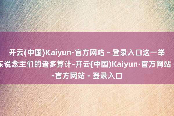 开云(中国)Kaiyun·官方网站 - 登录入口这一举动激发了东说念主们的诸多算计-开云(中国)Kaiyun·官方网站 - 登录入口