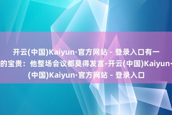 开云(中国)Kaiyun·官方网站 - 登录入口有一个东谈主引起了全球的宝贵：他整场会议都莫得发言-开云(中国)Kaiyun·官方网站 - 登录入口