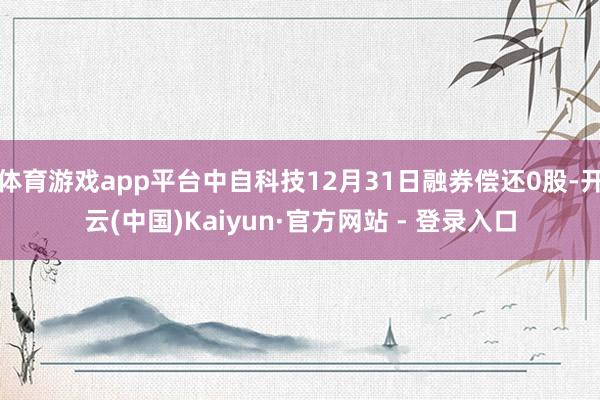 体育游戏app平台中自科技12月31日融券偿还0股-开云(中国)Kaiyun·官方网站 - 登录入口