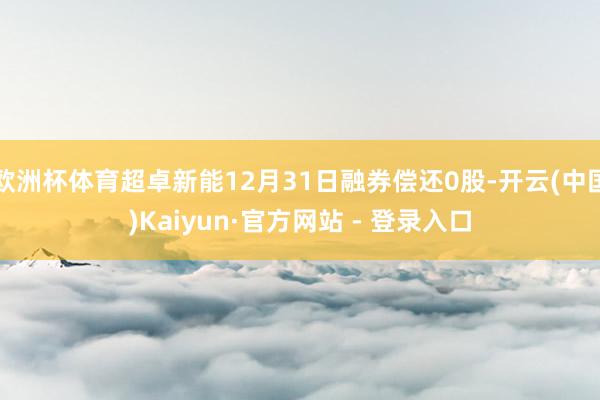 欧洲杯体育超卓新能12月31日融券偿还0股-开云(中国)Kaiyun·官方网站 - 登录入口