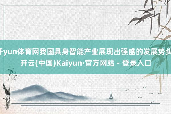 开yun体育网我国具身智能产业展现出强盛的发展势头-开云(中国)Kaiyun·官方网站 - 登录入口