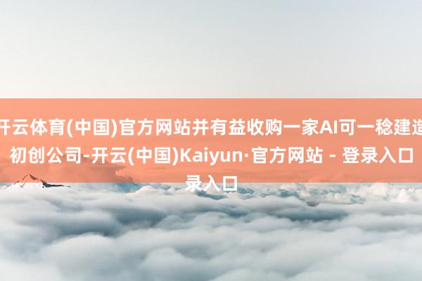 开云体育(中国)官方网站并有益收购一家AI可一稔建造初创公司-开云(中国)Kaiyun·官方网站 - 登录入口