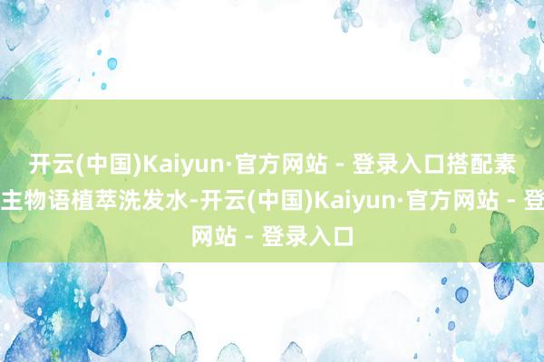 开云(中国)Kaiyun·官方网站 - 登录入口搭配素东说念主物语植萃洗发水-开云(中国)Kaiyun·官方网站 - 登录入口