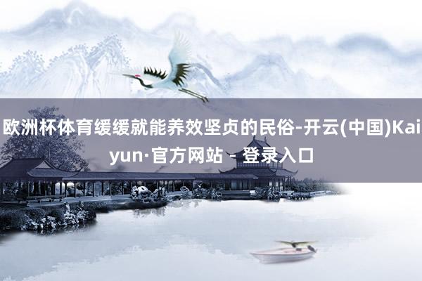 欧洲杯体育缓缓就能养效坚贞的民俗-开云(中国)Kaiyun·官方网站 - 登录入口