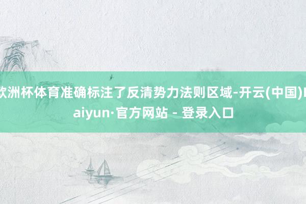 欧洲杯体育准确标注了反清势力法则区域-开云(中国)Kaiyun·官方网站 - 登录入口