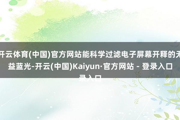 开云体育(中国)官方网站能科学过滤电子屏幕开释的无益蓝光-开云(中国)Kaiyun·官方网站 - 登录入口