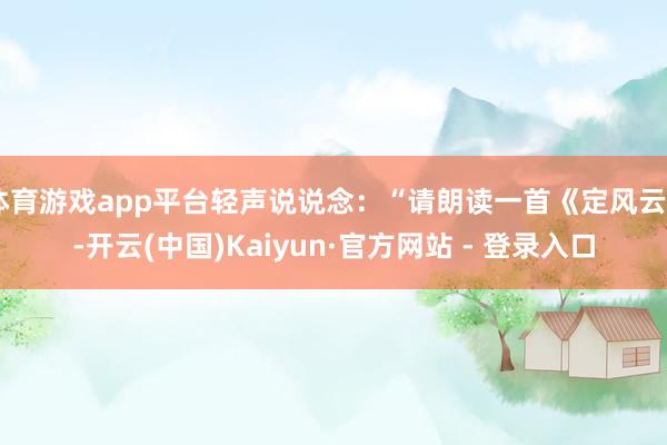 体育游戏app平台轻声说说念：“请朗读一首《定风云》-开云(中国)Kaiyun·官方网站 - 登录入口