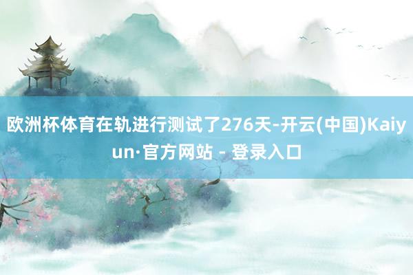 欧洲杯体育在轨进行测试了276天-开云(中国)Kaiyun·官方网站 - 登录入口