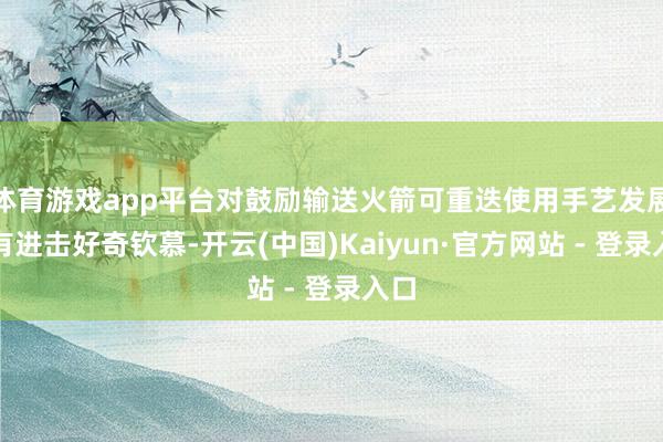 体育游戏app平台对鼓励输送火箭可重迭使用手艺发展具有进击好奇钦慕-开云(中国)Kaiyun·官方网站 - 登录入口