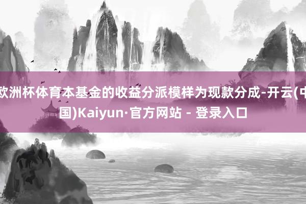 欧洲杯体育本基金的收益分派模样为现款分成-开云(中国)Kaiyun·官方网站 - 登录入口