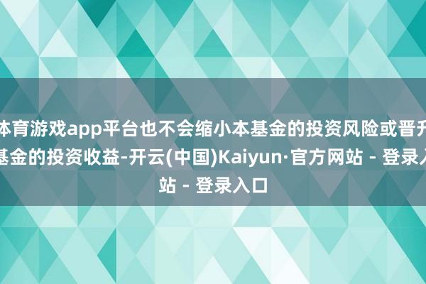 体育游戏app平台也不会缩小本基金的投资风险或晋升本基金的投资收益-开云(中国)Kaiyun·官方网站 - 登录入口