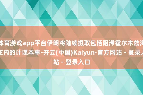 体育游戏app平台伊朗将陆续摄取包括阻滞霍尔木兹海峡在内的计谋本事-开云(中国)Kaiyun·官方网站 - 登录入口