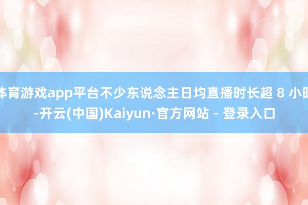 体育游戏app平台不少东说念主日均直播时长超 8 小时-开云(中国)Kaiyun·官方网站 - 登录入口
