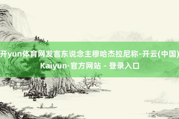 开yun体育网发言东说念主穆哈杰拉尼称-开云(中国)Kaiyun·官方网站 - 登录入口